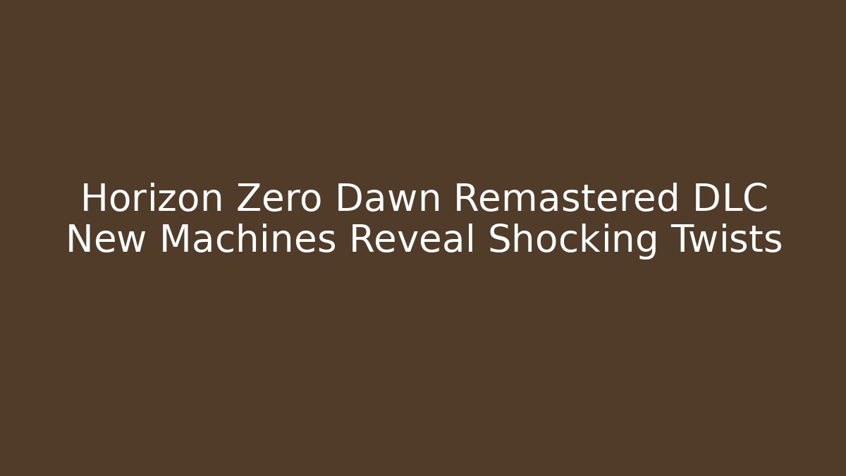 Horizon Zero Dawn Remastered DLC New Machines Reveal Shocking Twists
