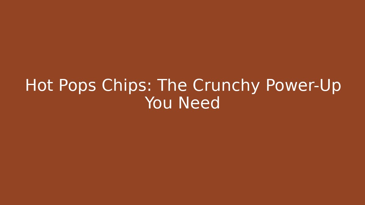 Hot Pops Chips: The Crunchy Power-Up You Need