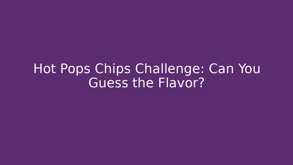 Hot Pops Chips Challenge: Can You Guess the Flavor?