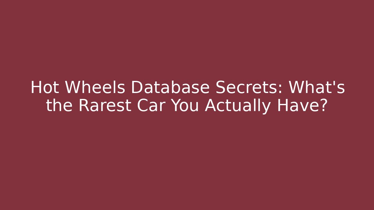 Hot Wheels Database Secrets: What's the Rarest Car You Actually Have?