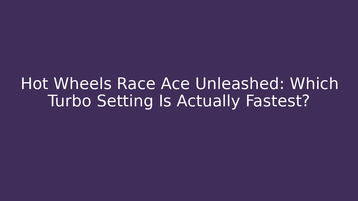 Hot Wheels Race Ace Unleashed: Which Turbo Setting Is Actually Fastest?
