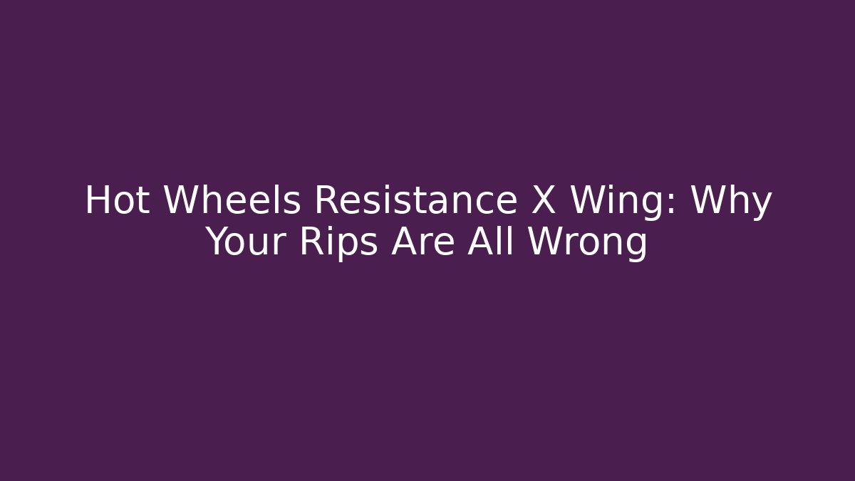 Hot Wheels Resistance X Wing: Why Your Rips Are All Wrong