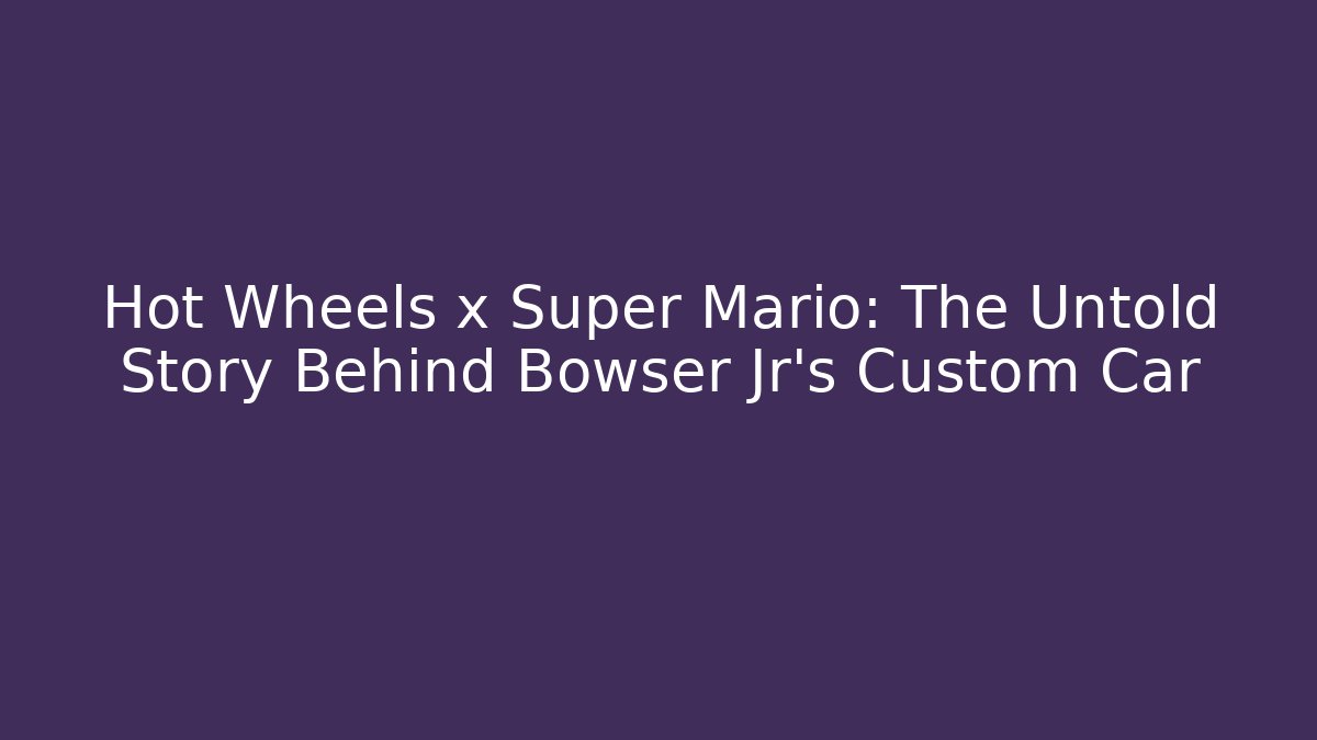 Hot Wheels x Super Mario: The Untold Story Behind Bowser Jr’s Custom Car