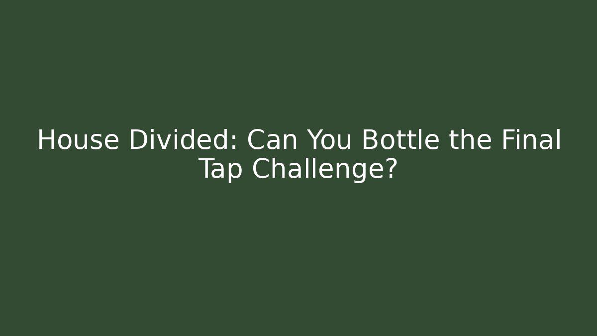 House Divided: Can You Bottle the Final Tap Challenge?