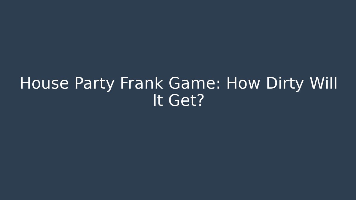 House Party Frank Game: How Dirty Will It Get?