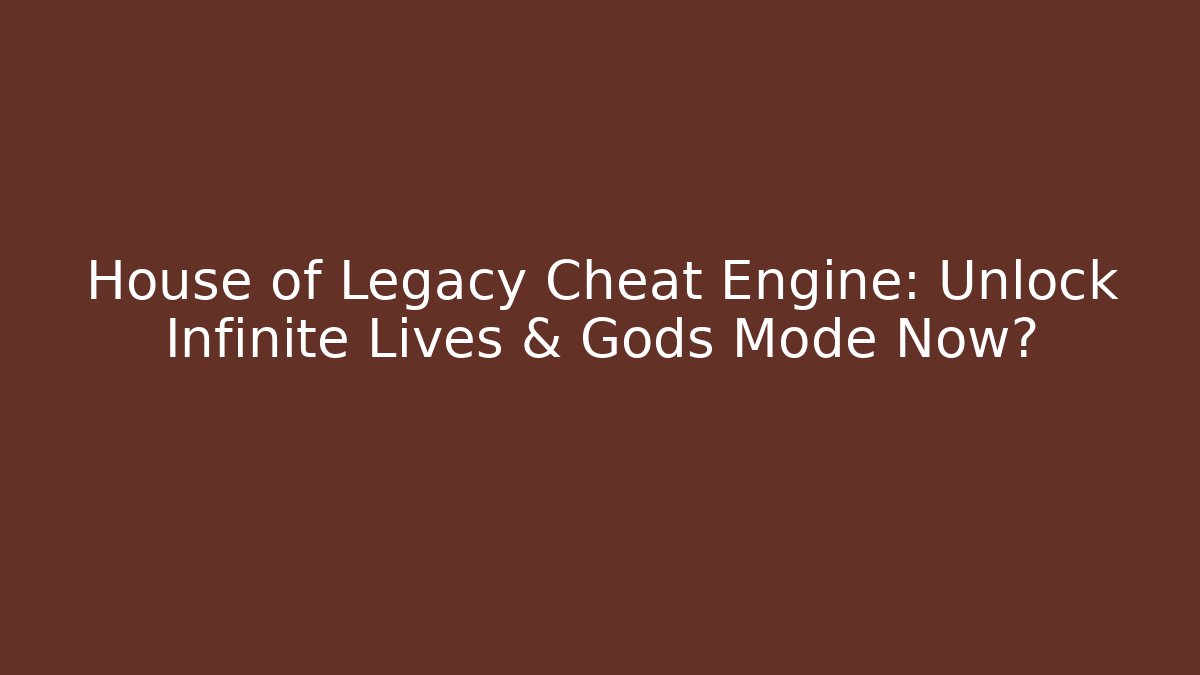 House of Legacy Cheat Engine: Unlock Infinite Lives & Gods Mode Now?