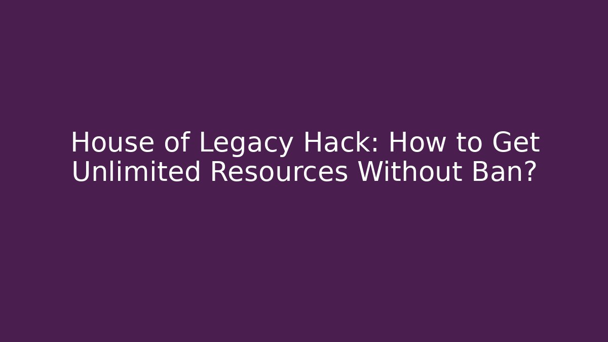 House of Legacy Hack: How to Get Unlimited Resources Without Ban?