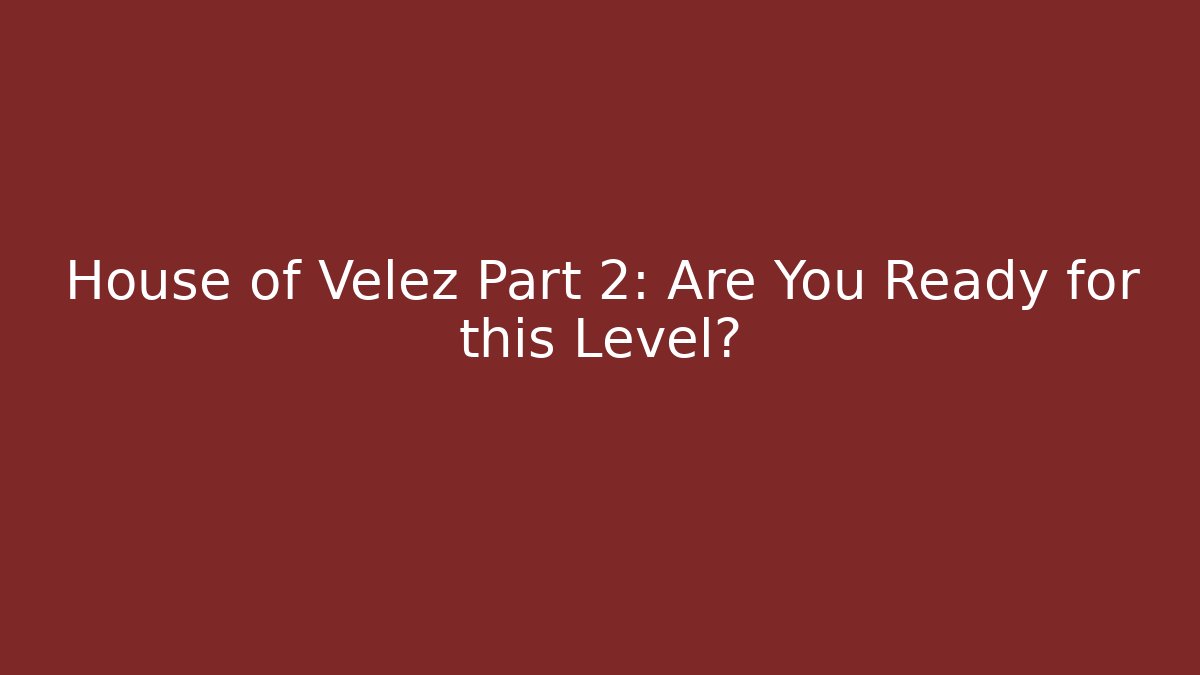 House of Velez Part 2: Are You Ready for this Level?