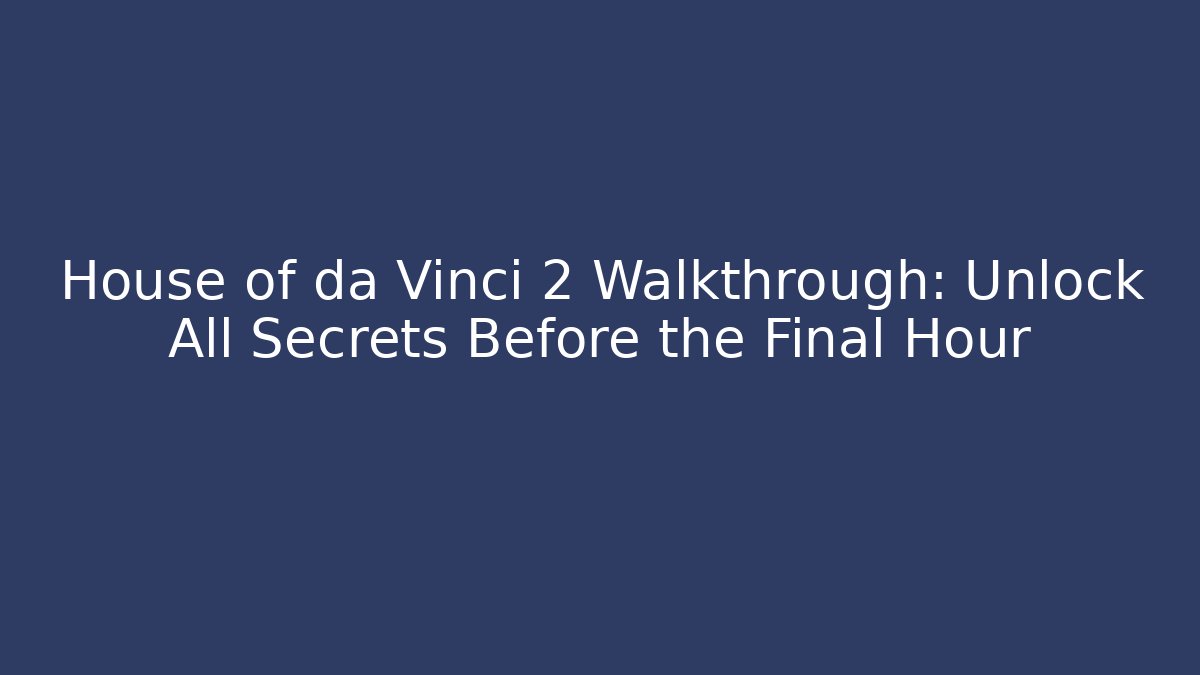 House of da Vinci 2 Walkthrough: Unlock All Secrets Before the Final Hour