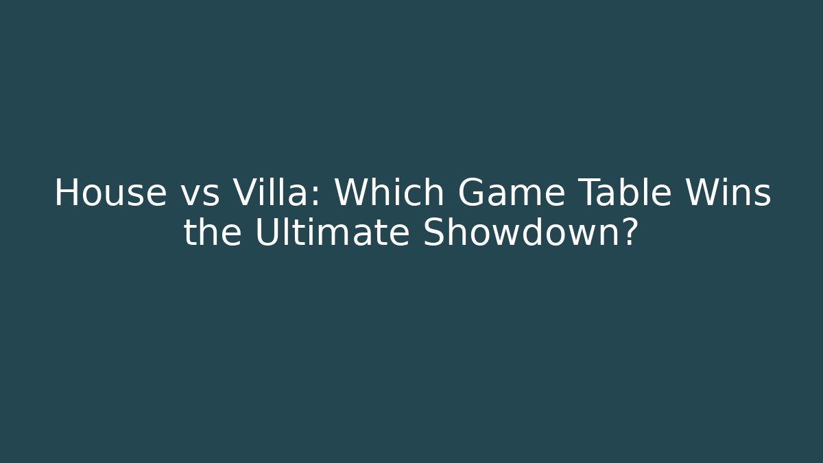 House vs Villa: Which Game Table Wins the Ultimate Showdown?