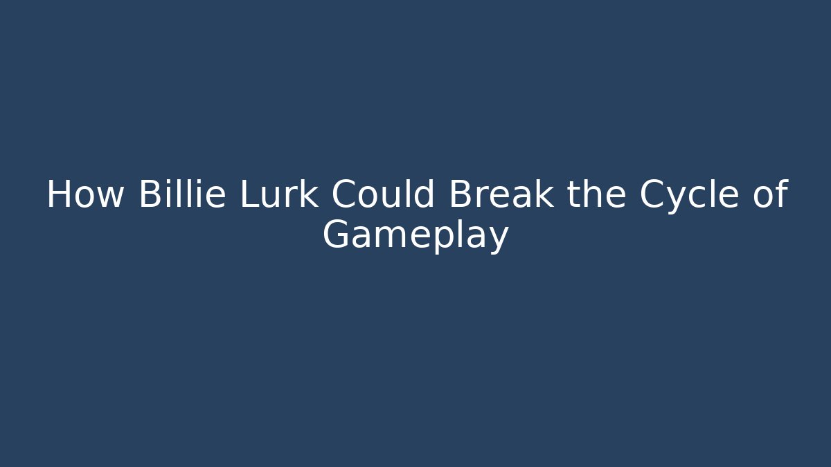 How Billie Lurk Could Break the Cycle of Gameplay