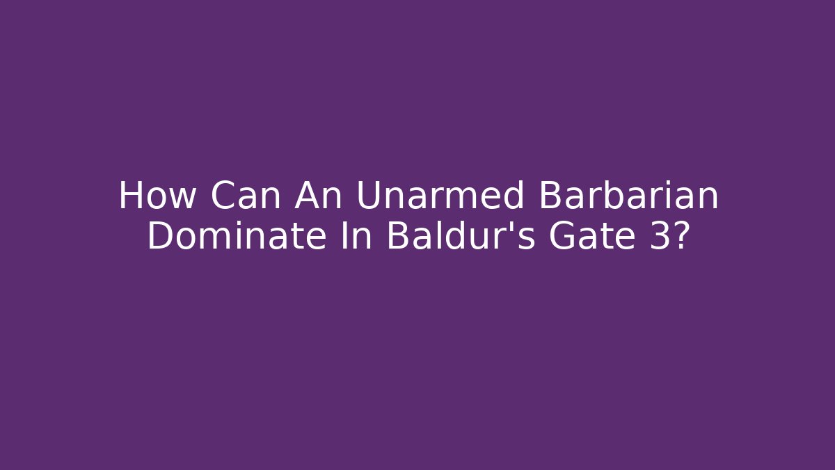 How Can An Unarmed Barbarian Dominate In Baldur's Gate 3?