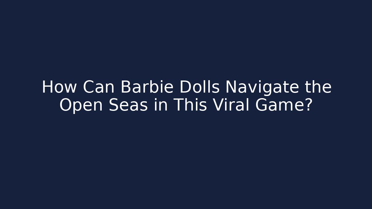 How Can Barbie Dolls Navigate the Open Seas in This Viral Game?