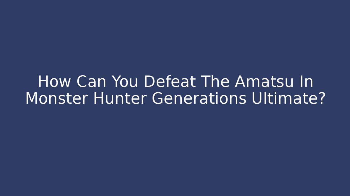 How Can You Defeat The Amatsu In Monster Hunter Generations Ultimate?