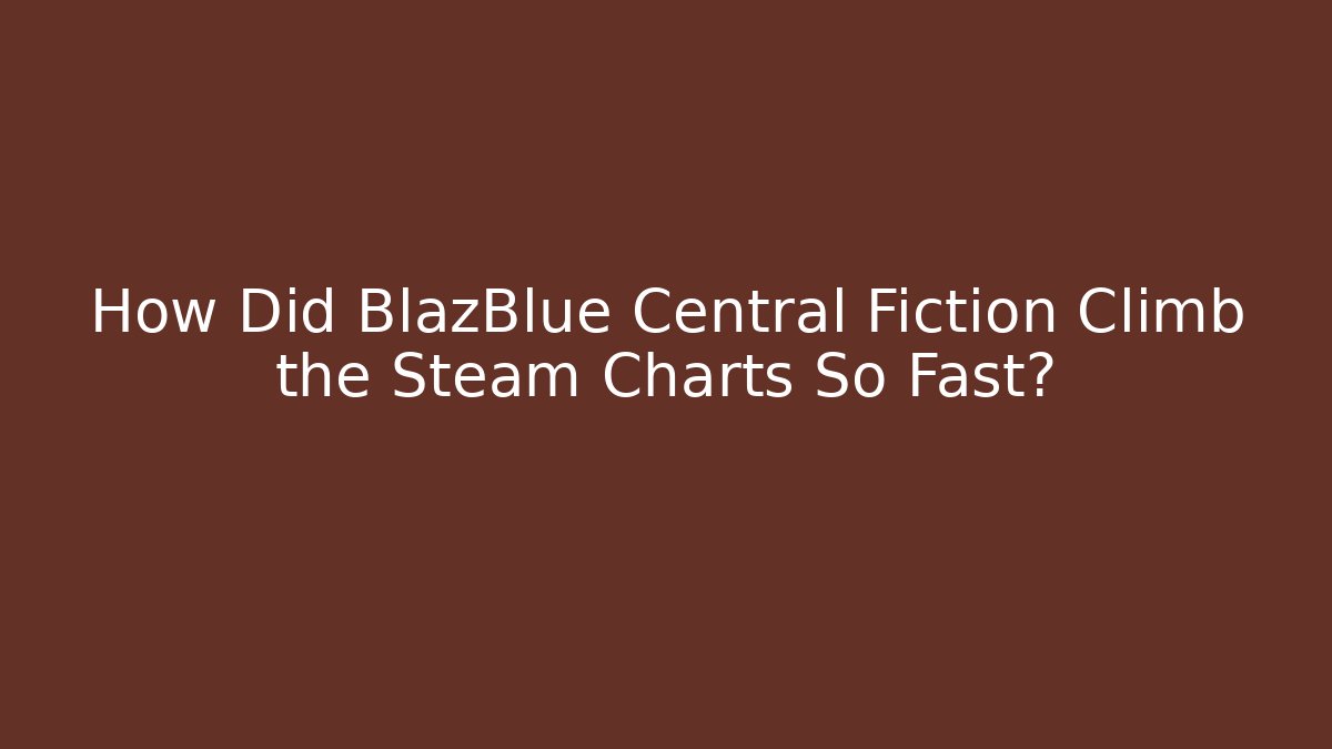 How Did BlazBlue Central Fiction Climb the Steam Charts So Fast?