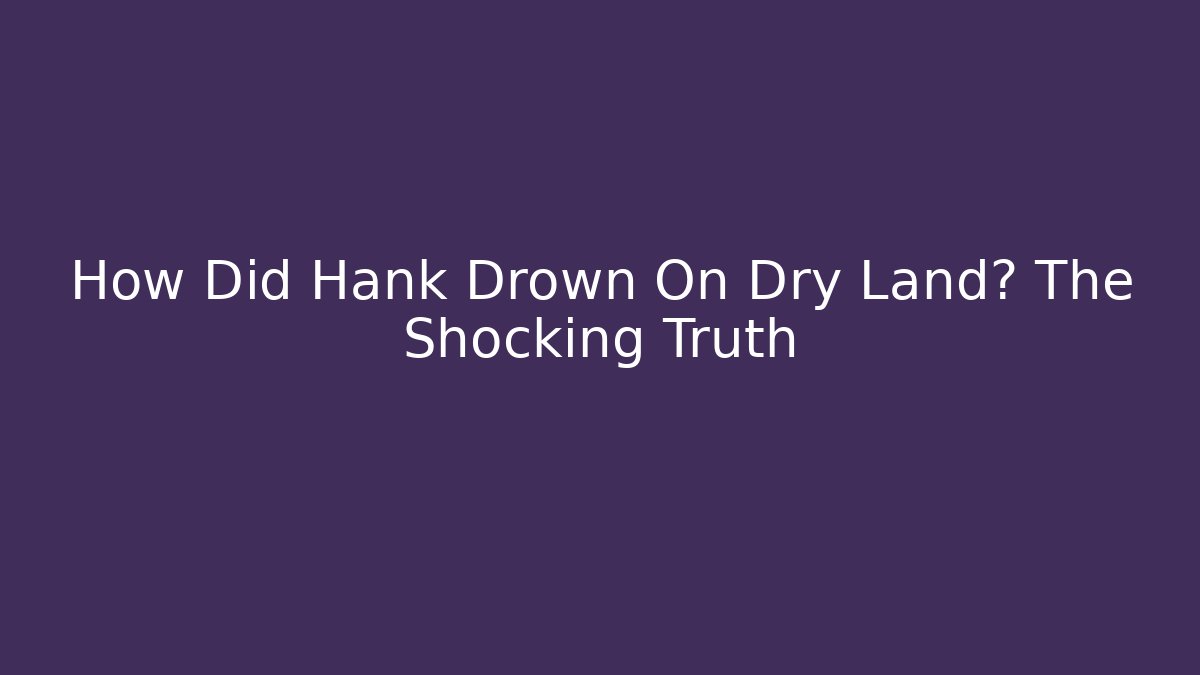 How Did Hank Drown On Dry Land? The Shocking Truth - Método de Aprovação