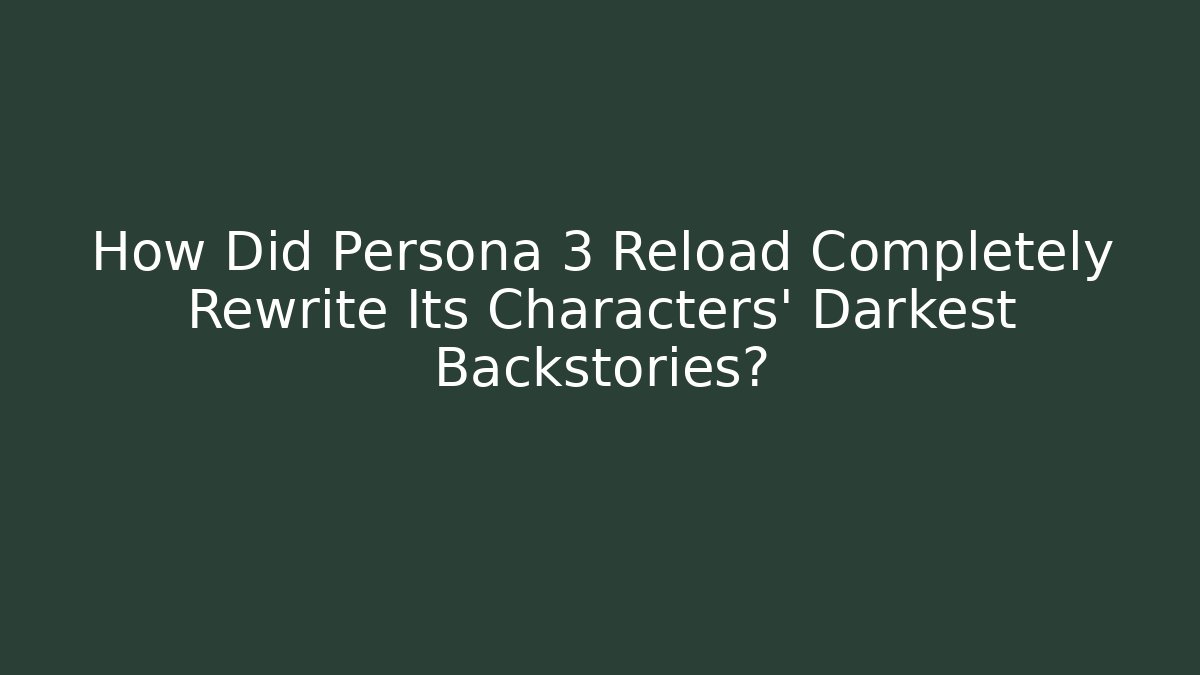 How Did Persona 3 Reload Completely Rewrite Its Characters' Darkest Backstories?