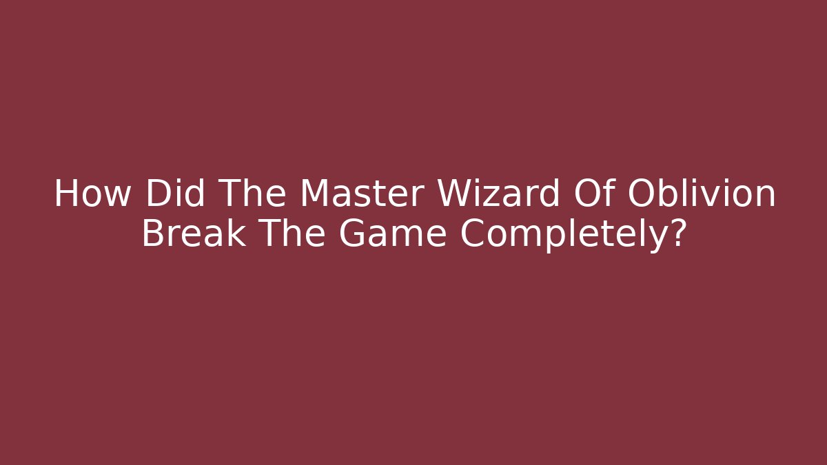 How Did The Master Wizard Of Oblivion Break The Game Completely?