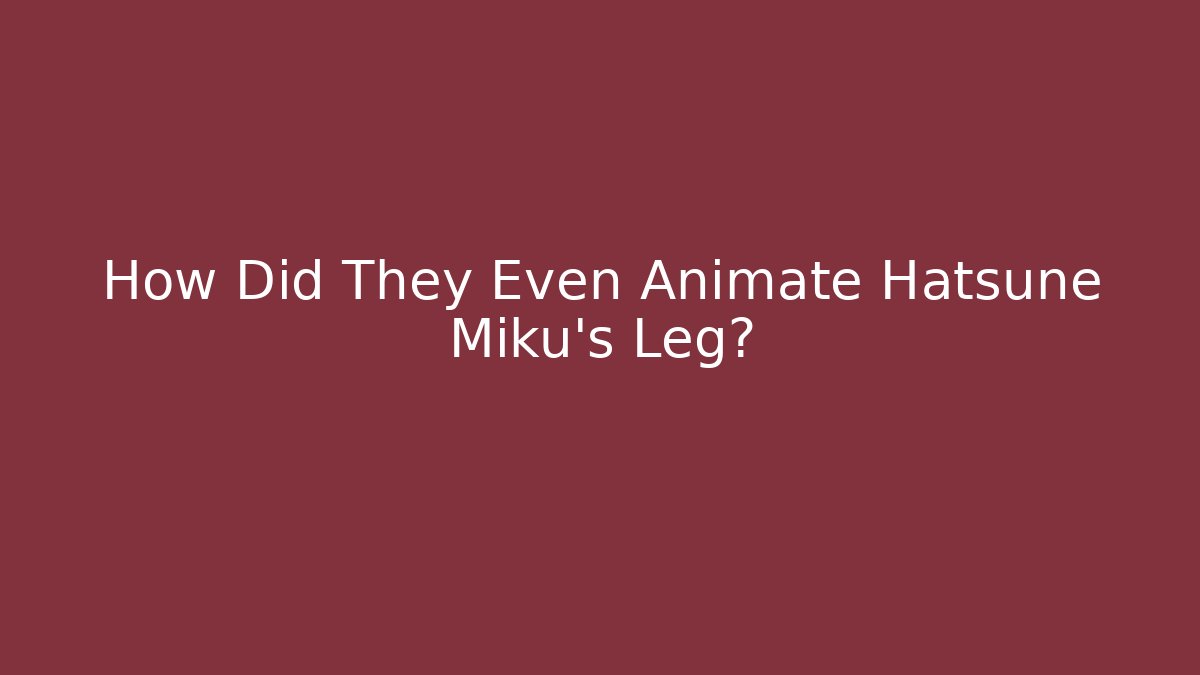How Did They Even Animate Hatsune Miku's Leg?