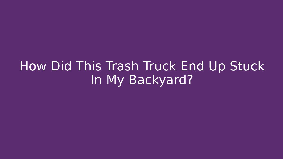 How Did This Trash Truck End Up Stuck In My Backyard?