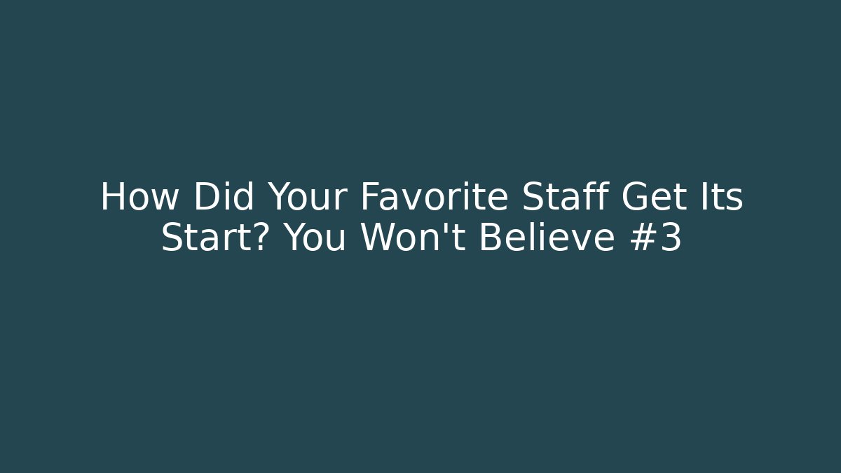 How Did Your Favorite Staff Get Its Start? You Won't Believe #3