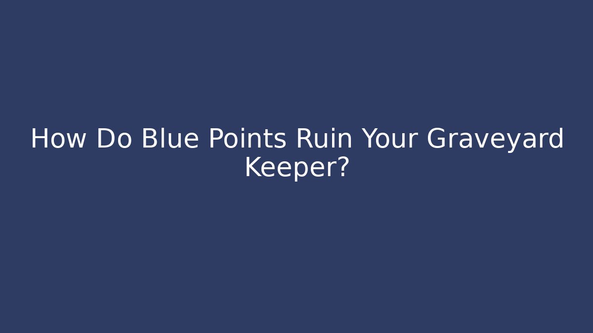 How Do Blue Points Ruin Your Graveyard Keeper?