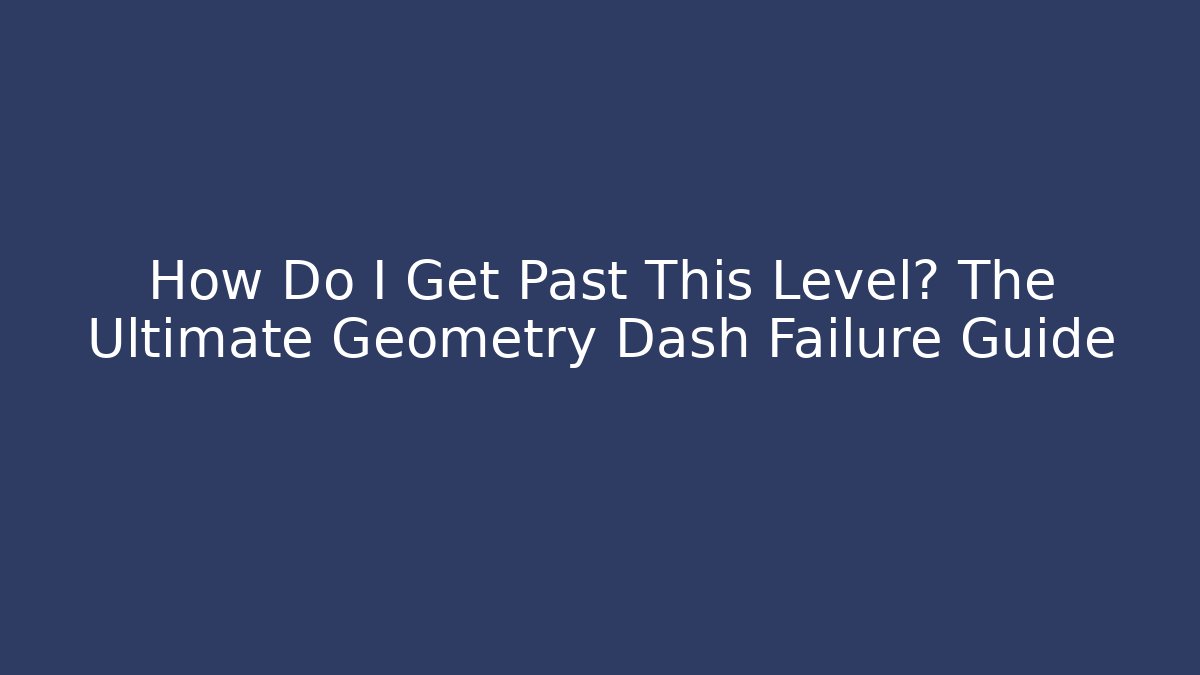 How Do I Get Past This Level? The Ultimate Geometry Dash Failure Guide