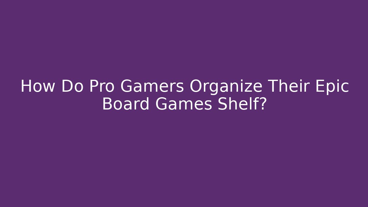 How Do Pro Gamers Organize Their Epic Board Games Shelf?