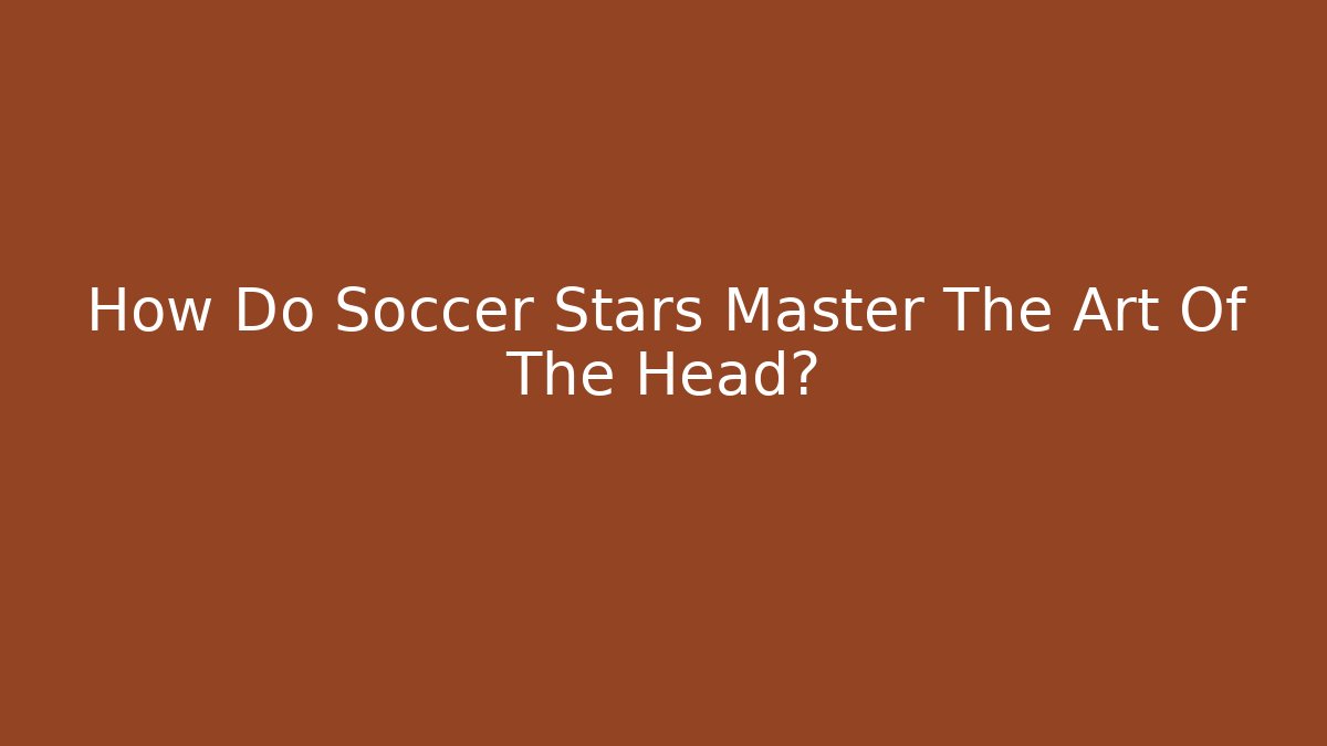 How Do Soccer Stars Master The Art Of The Head?
