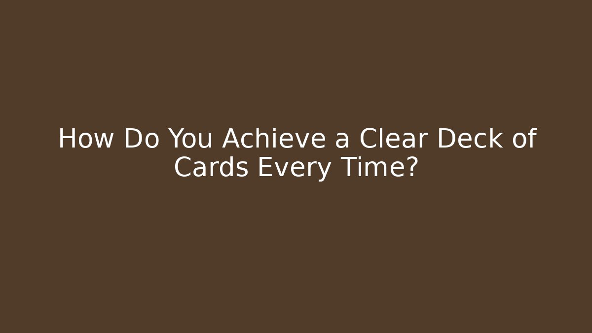 How Do You Achieve a Clear Deck of Cards Every Time?