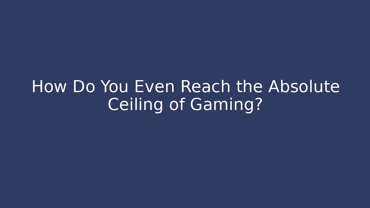 How Do You Even Reach the Absolute Ceiling of Gaming?