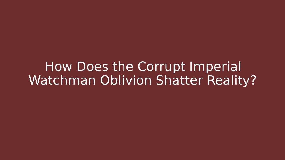 How Does the Corrupt Imperial Watchman Oblivion Shatter Reality?