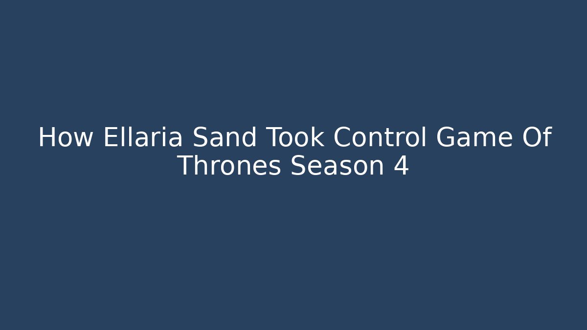 How Ellaria Sand Took Control Game Of Thrones Season 4