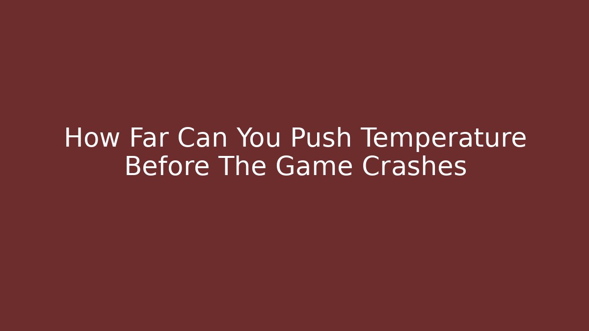 How Far Can You Push Temperature Before The Game Crashes