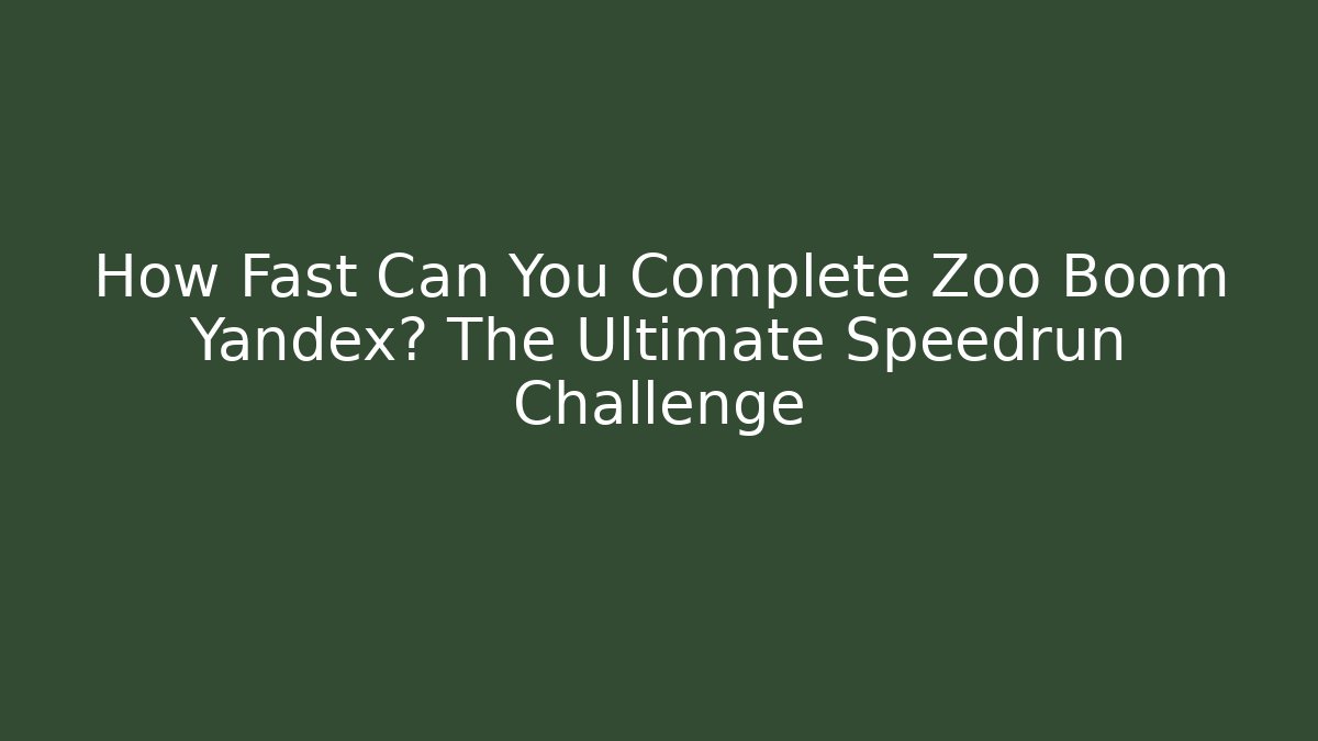 How Fast Can You Complete Zoo Boom Yandex? The Ultimate Speedrun Challenge