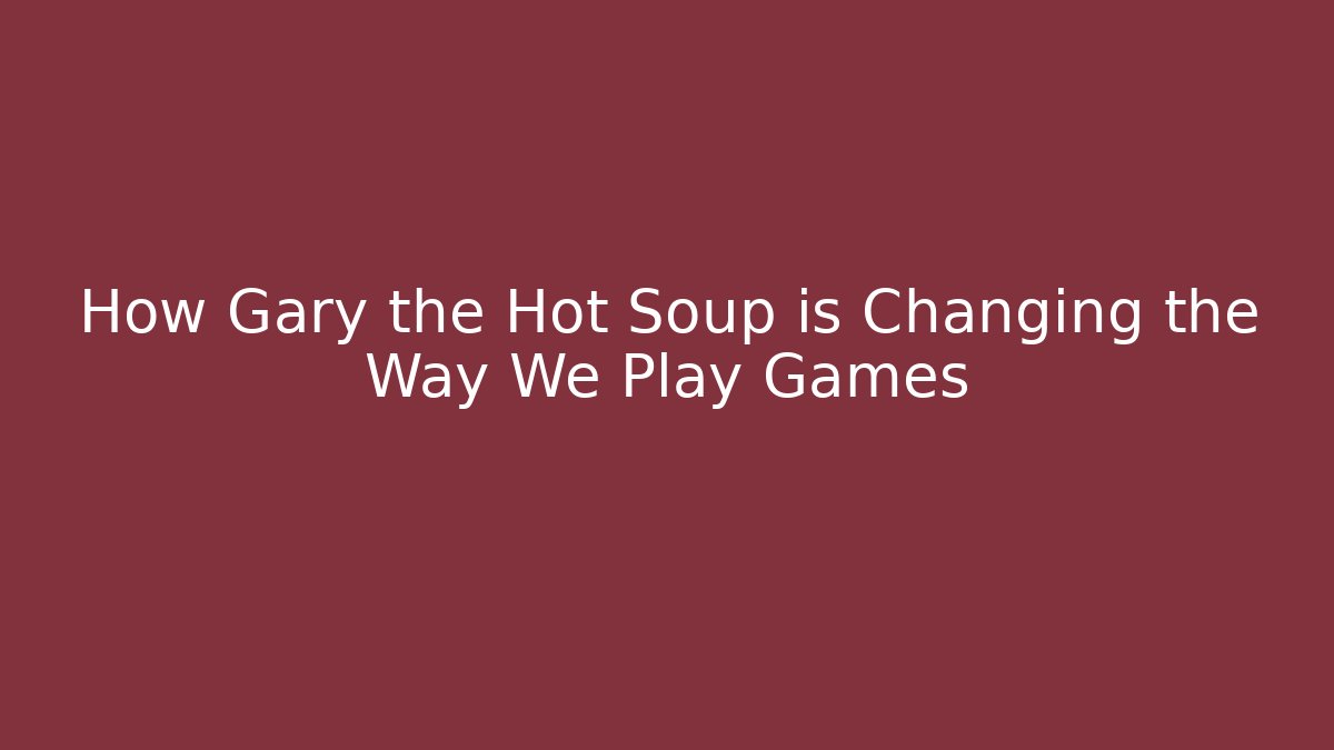 How Gary the Hot Soup is Changing the Way We Play Games