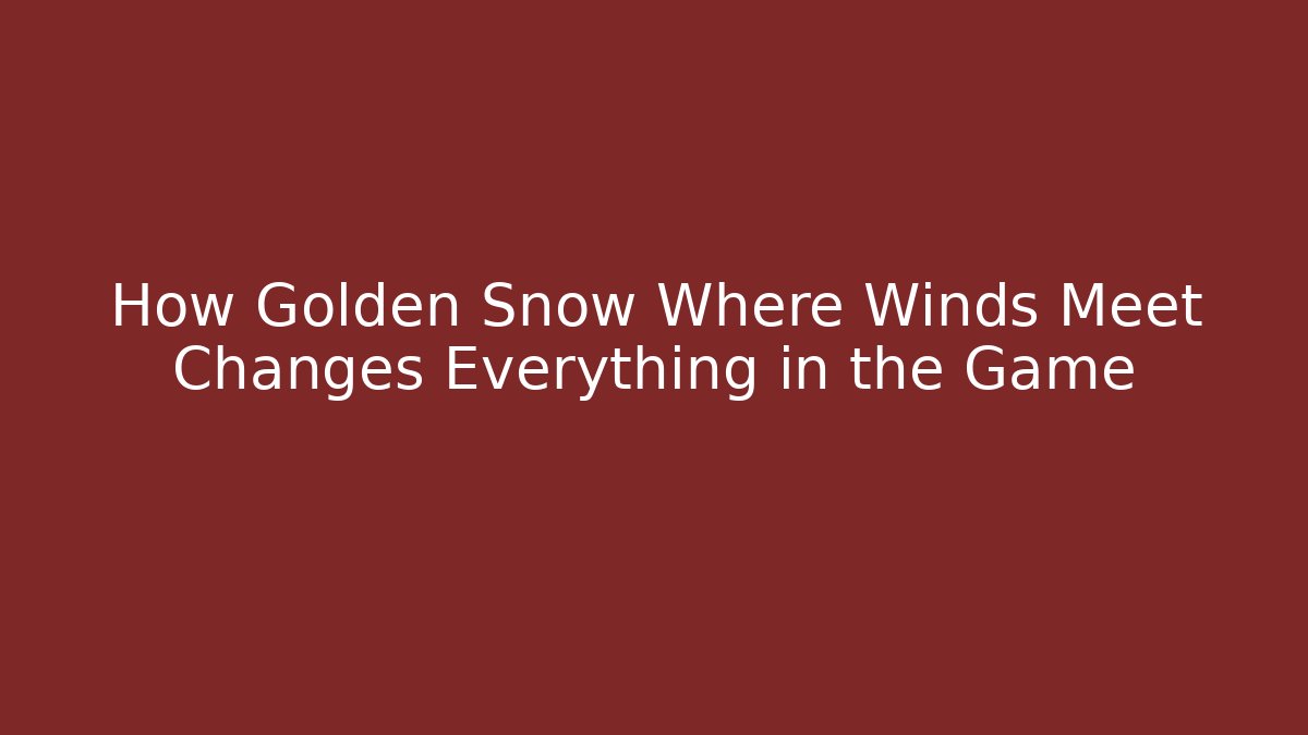 How Golden Snow Where Winds Meet Changes Everything in the Game