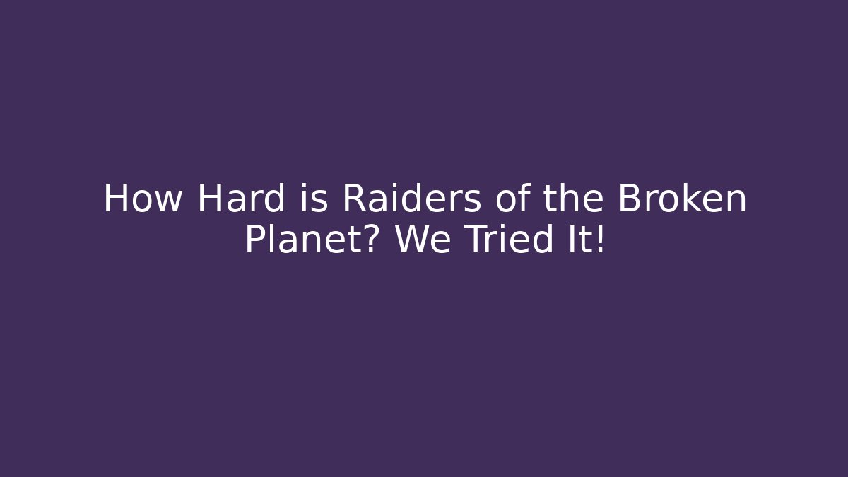 How Hard is Raiders of the Broken Planet? We Tried It!