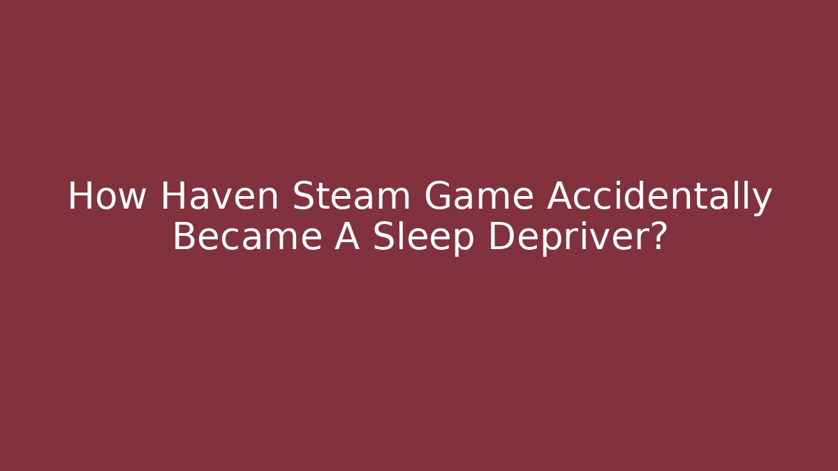 How Haven Steam Game Accidentally Became A Sleep Depriver?