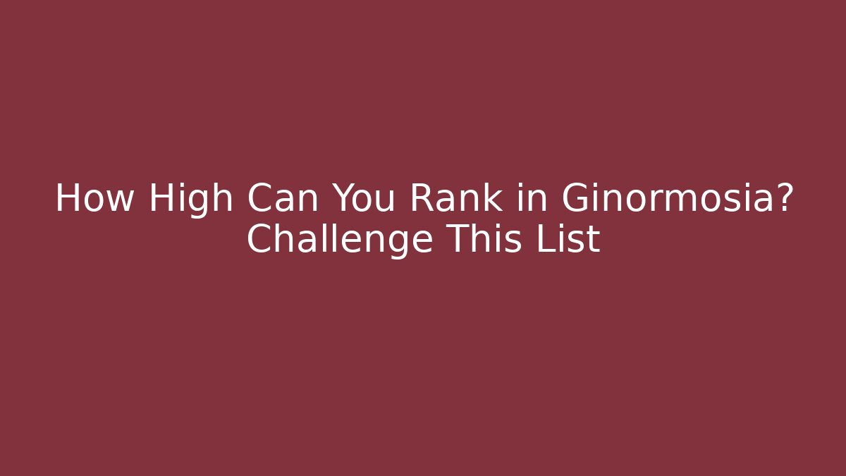 How High Can You Rank in Ginormosia? Challenge This List