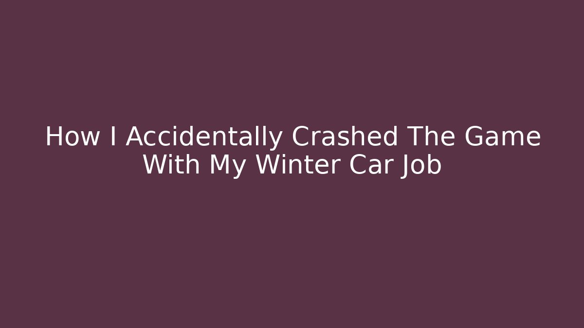 How I Accidentally Crashed The Game With My Winter Car Job