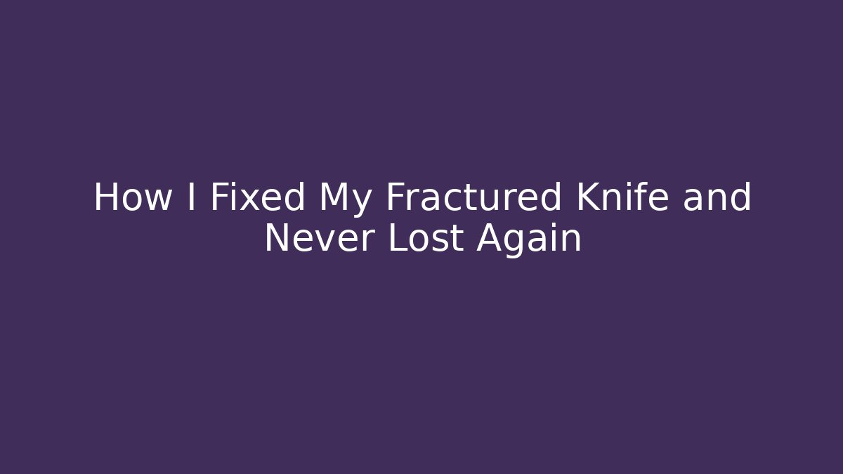 How I Fixed My Fractured Knife and Never Lost Again