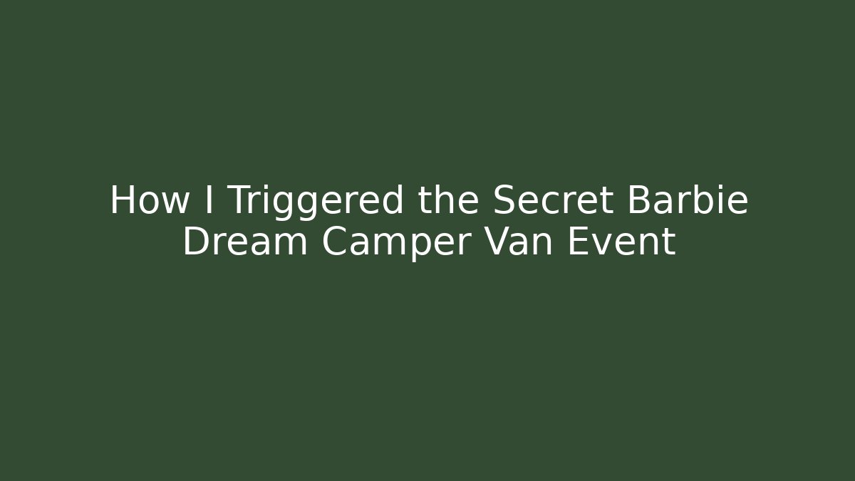 How I Triggered the Secret Barbie Dream Camper Van Event