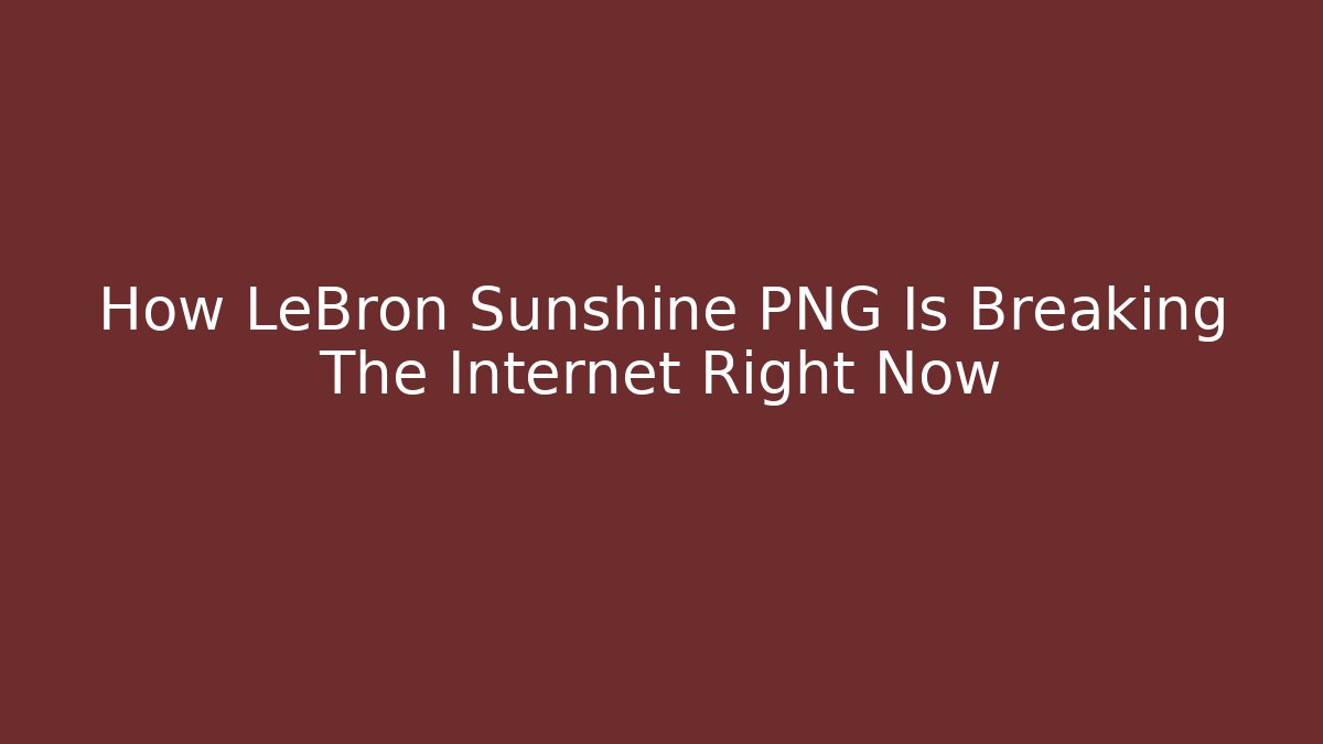 How LeBron Sunshine PNG Is Breaking The Internet Right Now - Método de Aprovação