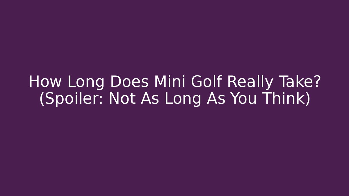 How Long Does Mini Golf Really Take? (Spoiler: Not As Long As You Think)