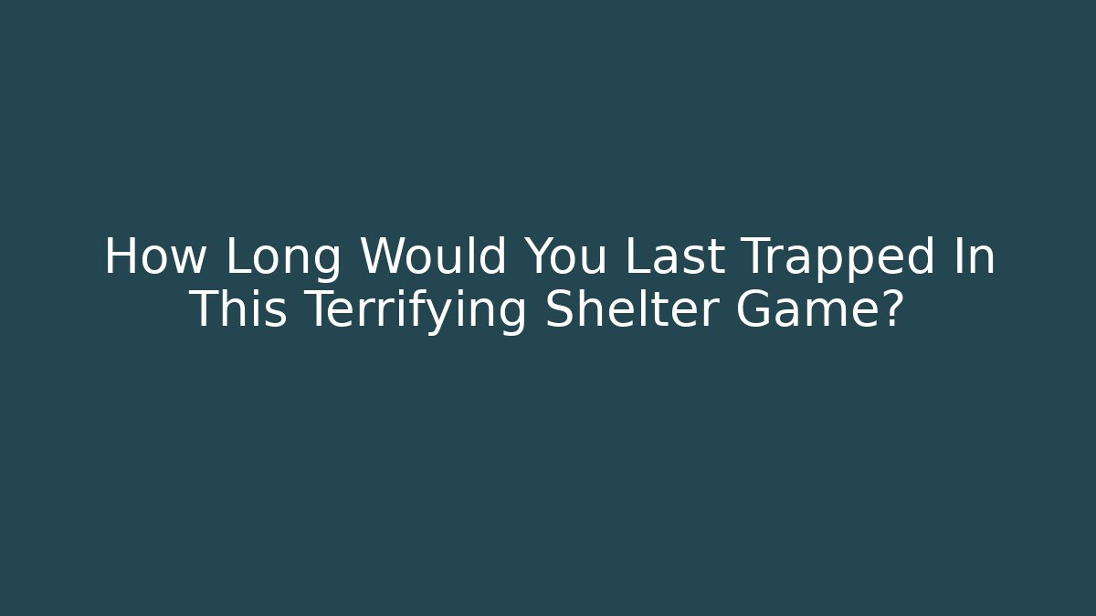 How Long Would You Last Trapped In This Terrifying Shelter Game?