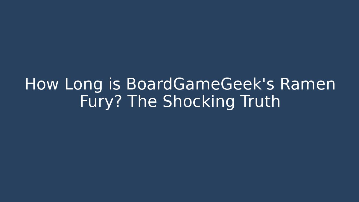 How Long is BoardGameGeek's Ramen Fury? The Shocking Truth