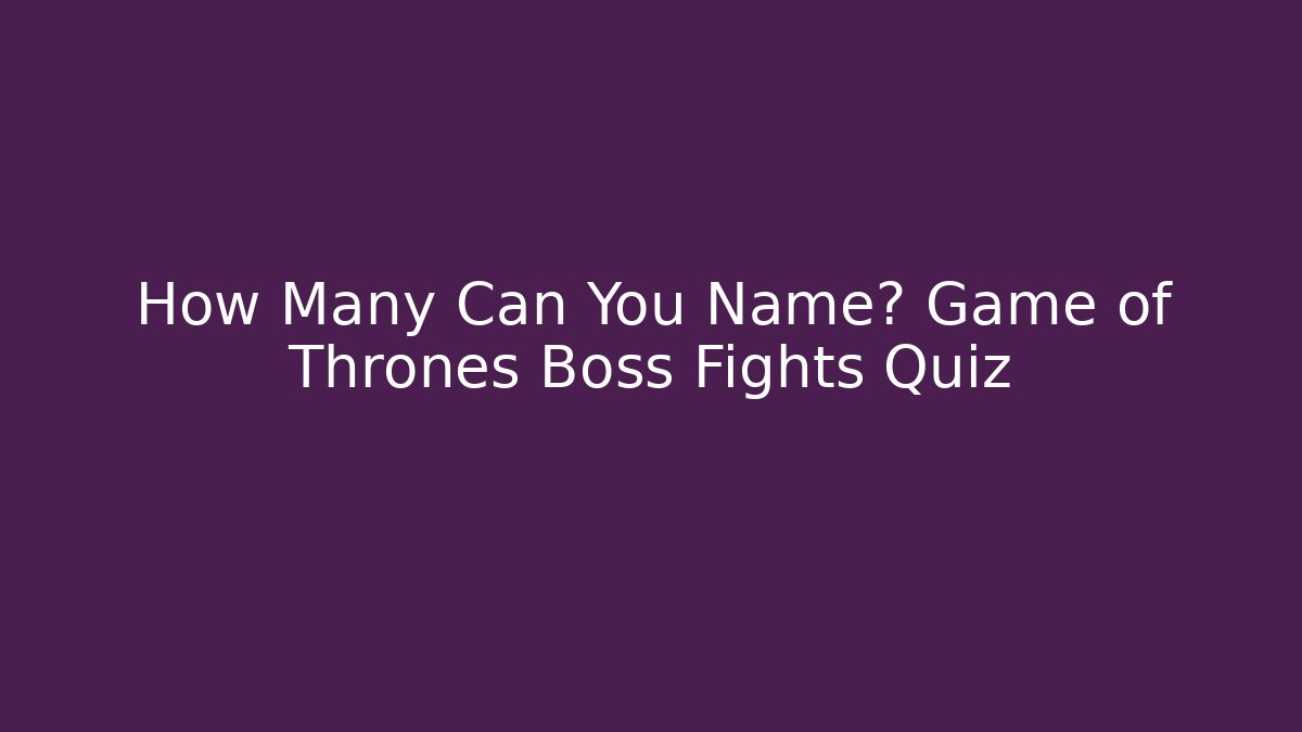 How Many Can You Name? Game of Thrones Boss Fights Quiz