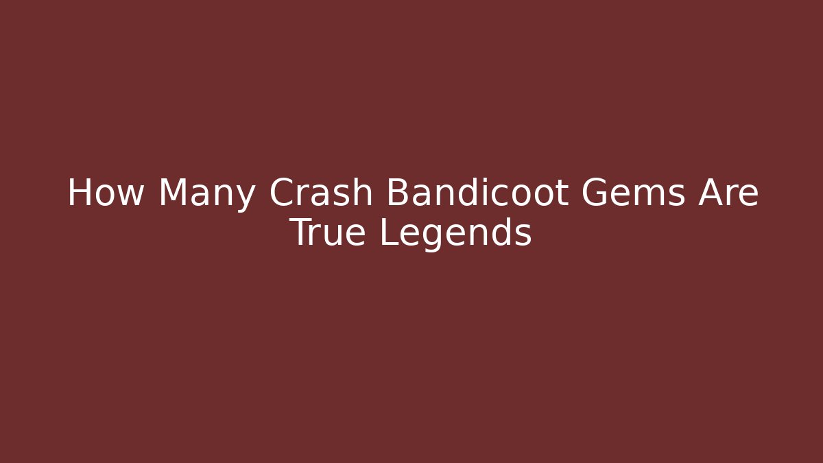 How Many Crash Bandicoot Gems Are True Legends