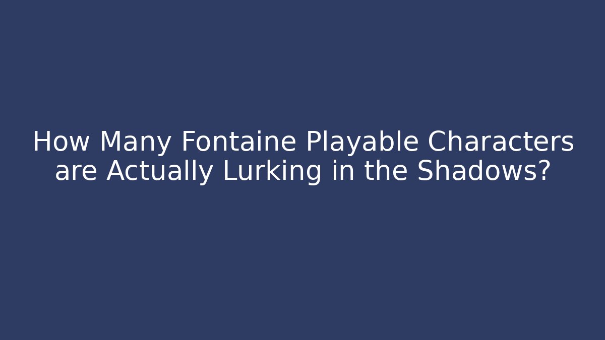 How Many Fontaine Playable Characters are Actually Lurking in the Shadows?